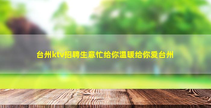 台州ktv招聘生意忙给你温暖给你爱台州