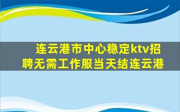 连云港市中心稳定ktv招聘无需工作服当天结连云港